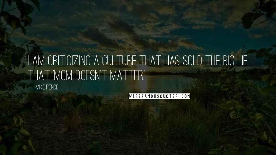 Mike Pence Quotes: I am criticizing a culture that has sold the big lie that 'Mom doesn't matter.'