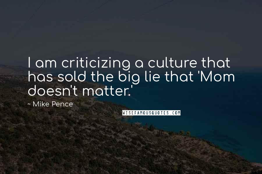 Mike Pence Quotes: I am criticizing a culture that has sold the big lie that 'Mom doesn't matter.'
