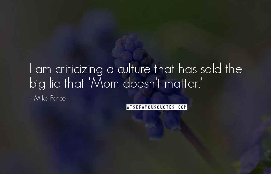 Mike Pence Quotes: I am criticizing a culture that has sold the big lie that 'Mom doesn't matter.'