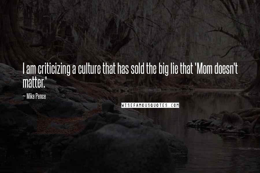 Mike Pence Quotes: I am criticizing a culture that has sold the big lie that 'Mom doesn't matter.'