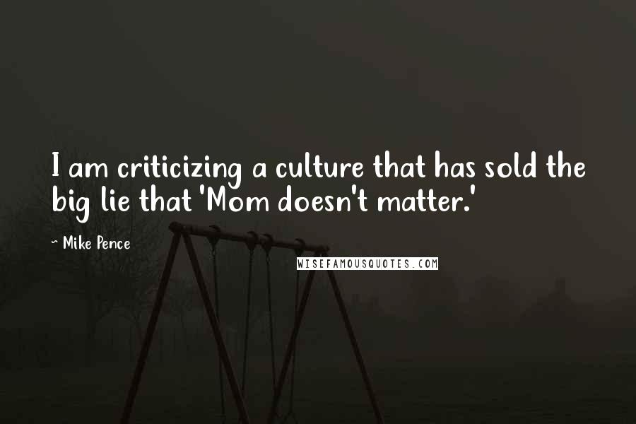 Mike Pence Quotes: I am criticizing a culture that has sold the big lie that 'Mom doesn't matter.'