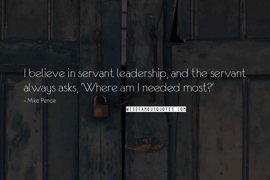 Mike Pence Quotes: I believe in servant leadership, and the servant always asks, 'Where am I needed most?'