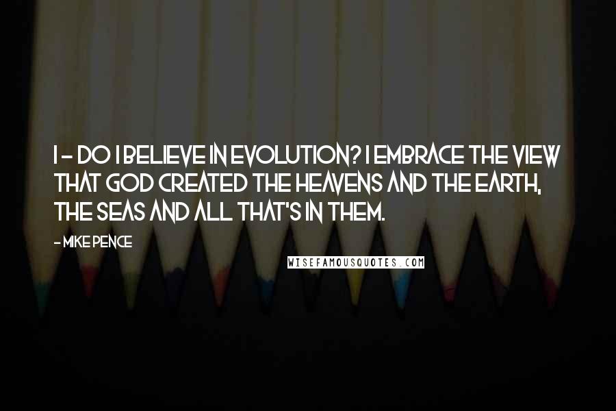 Mike Pence Quotes: I - do I believe in evolution? I embrace the view that God created the heavens and the earth, the seas and all that's in them.