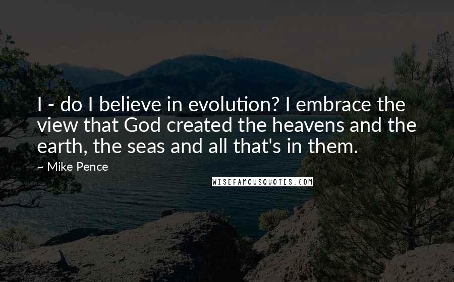 Mike Pence Quotes: I - do I believe in evolution? I embrace the view that God created the heavens and the earth, the seas and all that's in them.