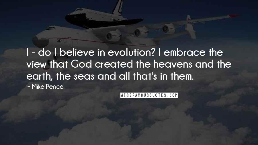 Mike Pence Quotes: I - do I believe in evolution? I embrace the view that God created the heavens and the earth, the seas and all that's in them.