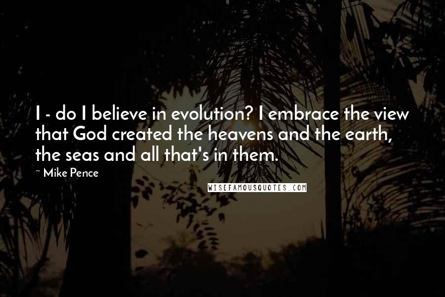 Mike Pence Quotes: I - do I believe in evolution? I embrace the view that God created the heavens and the earth, the seas and all that's in them.