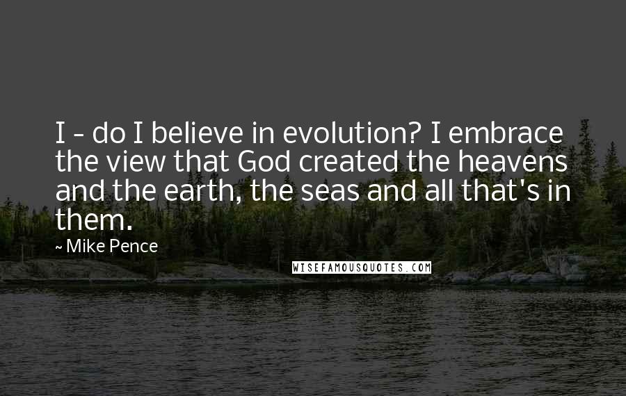 Mike Pence Quotes: I - do I believe in evolution? I embrace the view that God created the heavens and the earth, the seas and all that's in them.