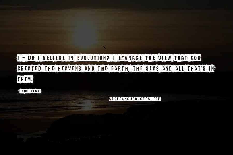 Mike Pence Quotes: I - do I believe in evolution? I embrace the view that God created the heavens and the earth, the seas and all that's in them.