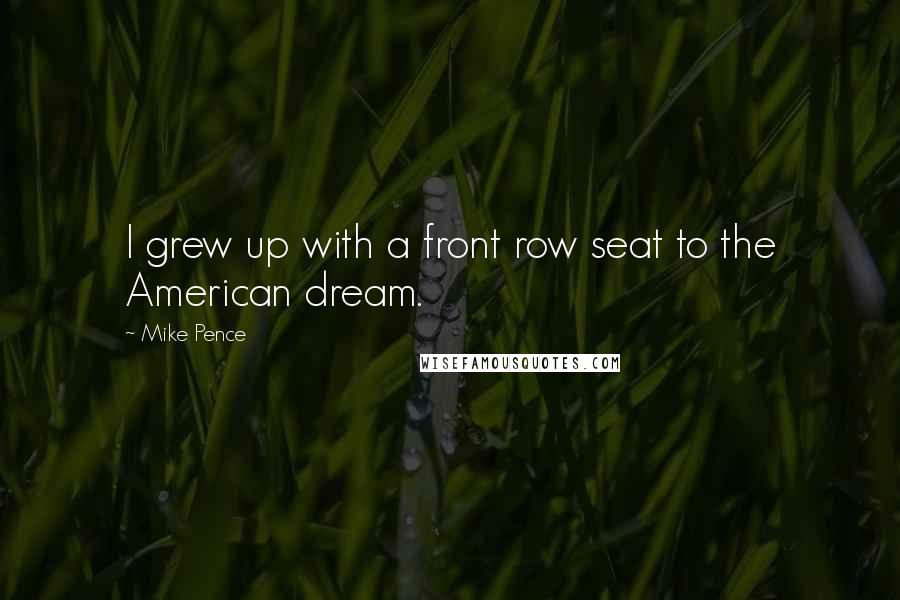 Mike Pence Quotes: I grew up with a front row seat to the American dream.