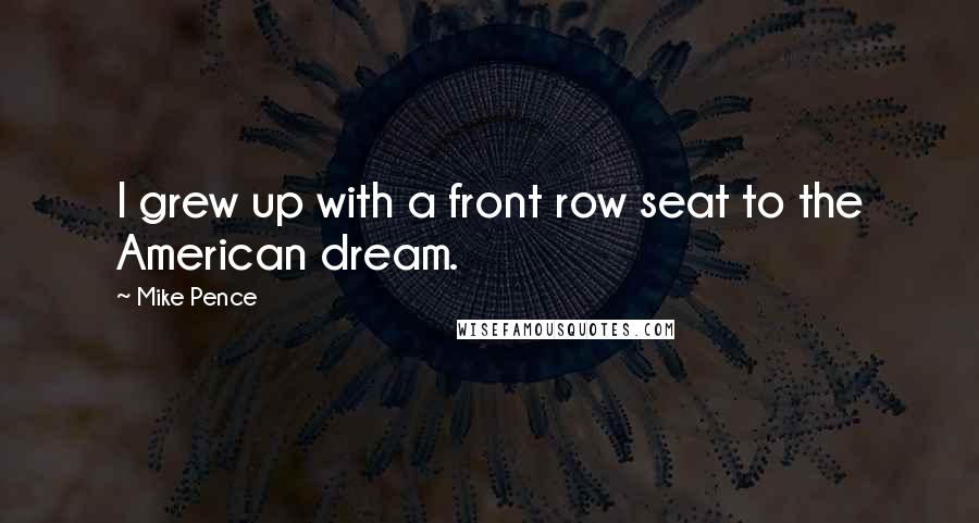 Mike Pence Quotes: I grew up with a front row seat to the American dream.