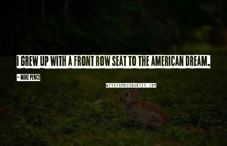 Mike Pence Quotes: I grew up with a front row seat to the American dream.