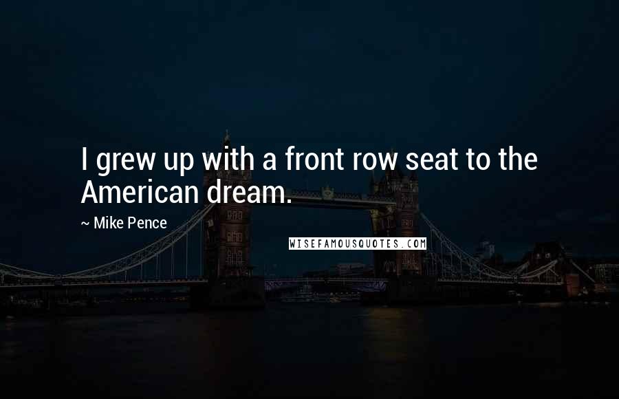 Mike Pence Quotes: I grew up with a front row seat to the American dream.