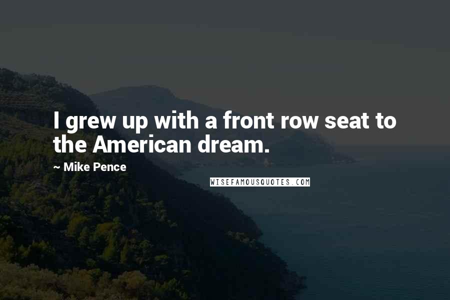 Mike Pence Quotes: I grew up with a front row seat to the American dream.