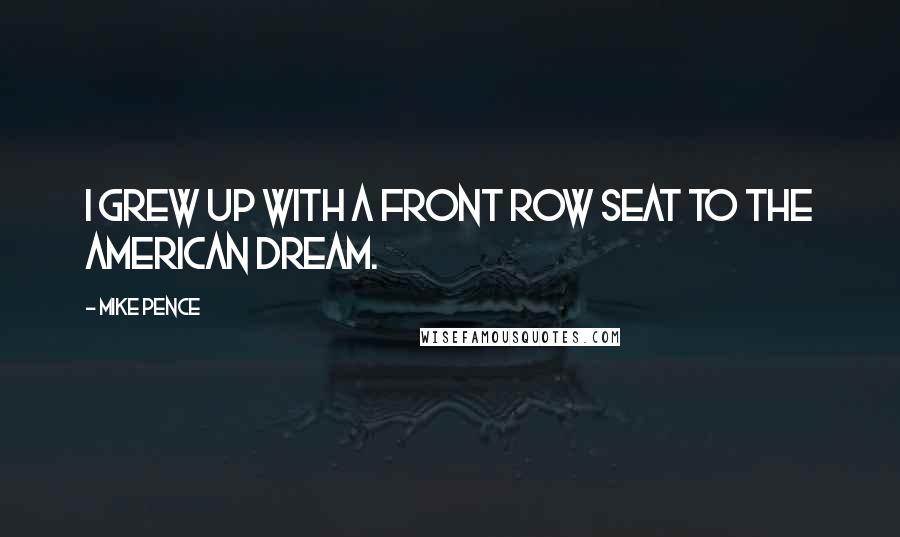 Mike Pence Quotes: I grew up with a front row seat to the American dream.
