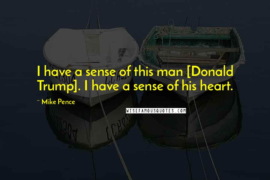 Mike Pence Quotes: I have a sense of this man [Donald Trump]. I have a sense of his heart.