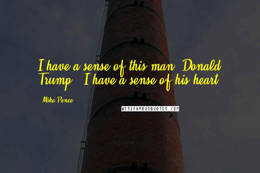 Mike Pence Quotes: I have a sense of this man [Donald Trump]. I have a sense of his heart.