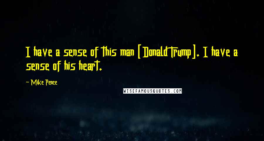 Mike Pence Quotes: I have a sense of this man [Donald Trump]. I have a sense of his heart.