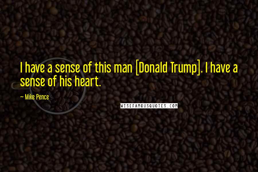 Mike Pence Quotes: I have a sense of this man [Donald Trump]. I have a sense of his heart.