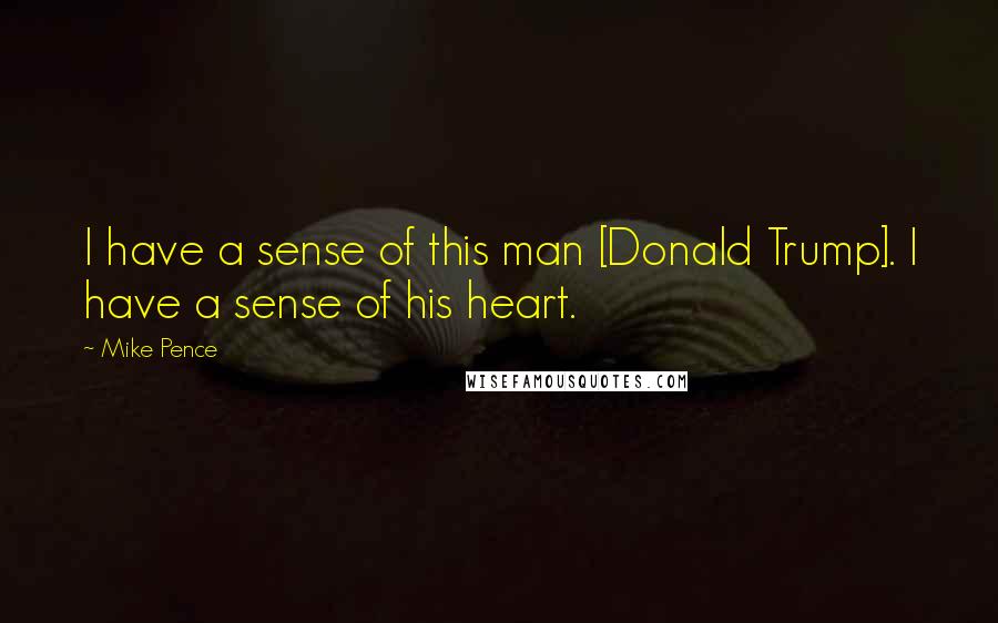 Mike Pence Quotes: I have a sense of this man [Donald Trump]. I have a sense of his heart.