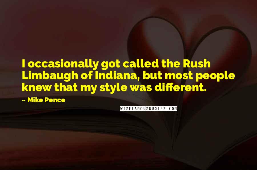 Mike Pence Quotes: I occasionally got called the Rush Limbaugh of Indiana, but most people knew that my style was different.