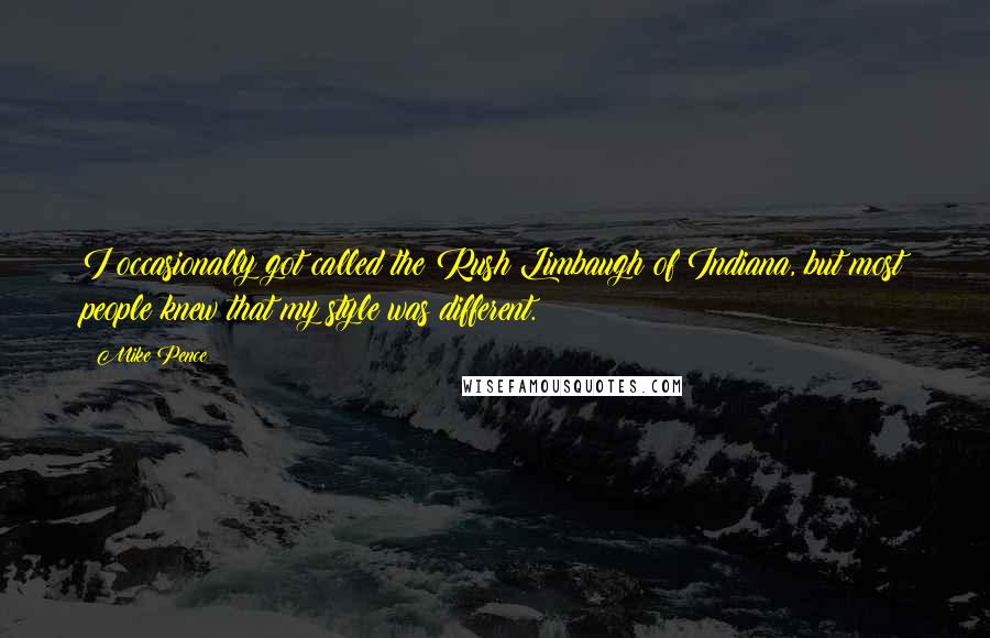 Mike Pence Quotes: I occasionally got called the Rush Limbaugh of Indiana, but most people knew that my style was different.