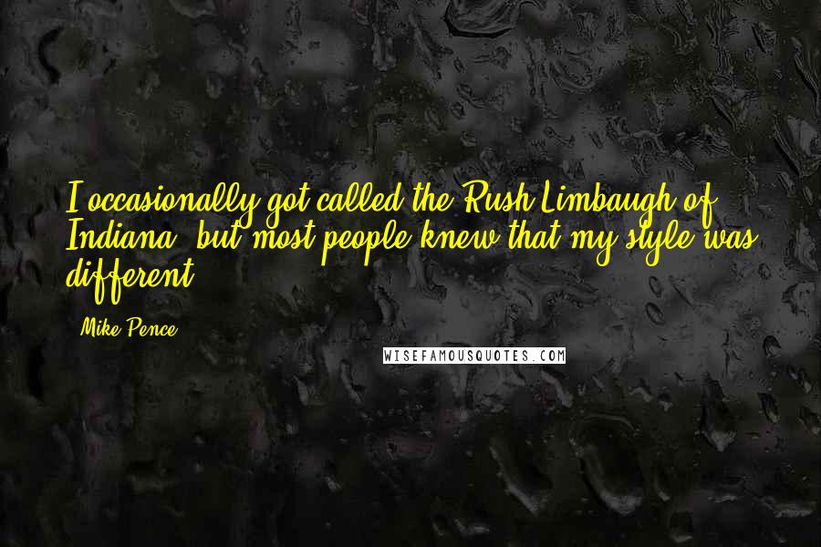Mike Pence Quotes: I occasionally got called the Rush Limbaugh of Indiana, but most people knew that my style was different.