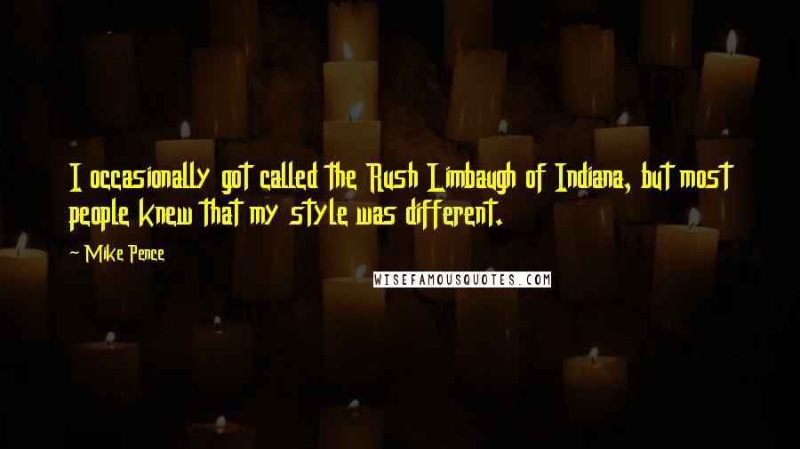 Mike Pence Quotes: I occasionally got called the Rush Limbaugh of Indiana, but most people knew that my style was different.