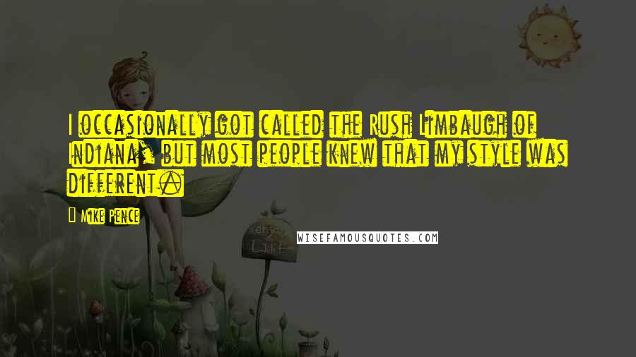 Mike Pence Quotes: I occasionally got called the Rush Limbaugh of Indiana, but most people knew that my style was different.