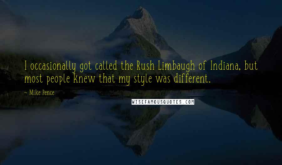 Mike Pence Quotes: I occasionally got called the Rush Limbaugh of Indiana, but most people knew that my style was different.