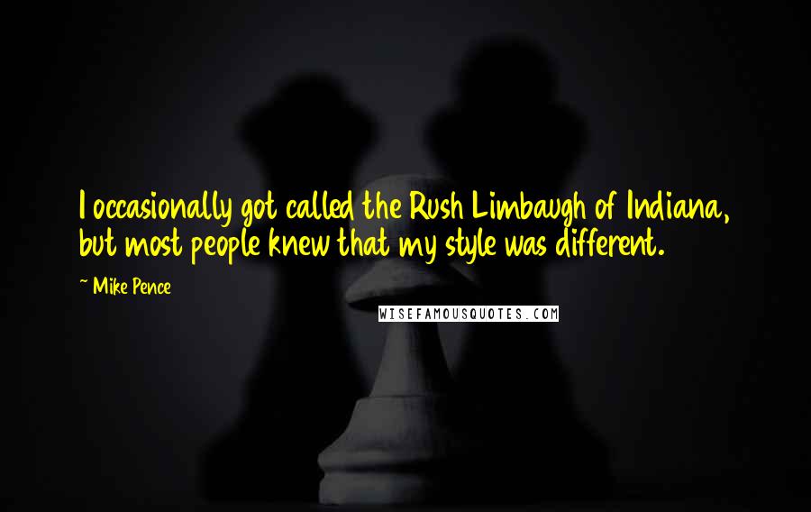 Mike Pence Quotes: I occasionally got called the Rush Limbaugh of Indiana, but most people knew that my style was different.