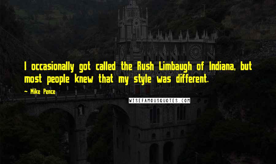 Mike Pence Quotes: I occasionally got called the Rush Limbaugh of Indiana, but most people knew that my style was different.