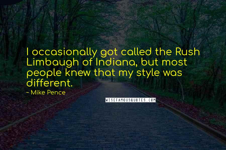 Mike Pence Quotes: I occasionally got called the Rush Limbaugh of Indiana, but most people knew that my style was different.