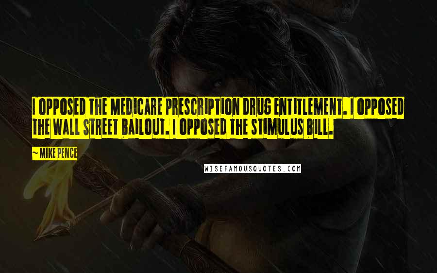 Mike Pence Quotes: I opposed the Medicare prescription drug entitlement. I opposed the Wall Street bailout. I opposed the stimulus bill.
