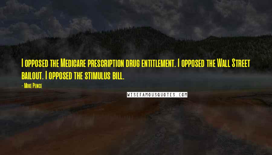 Mike Pence Quotes: I opposed the Medicare prescription drug entitlement. I opposed the Wall Street bailout. I opposed the stimulus bill.