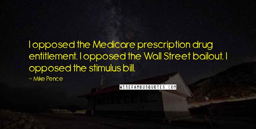 Mike Pence Quotes: I opposed the Medicare prescription drug entitlement. I opposed the Wall Street bailout. I opposed the stimulus bill.