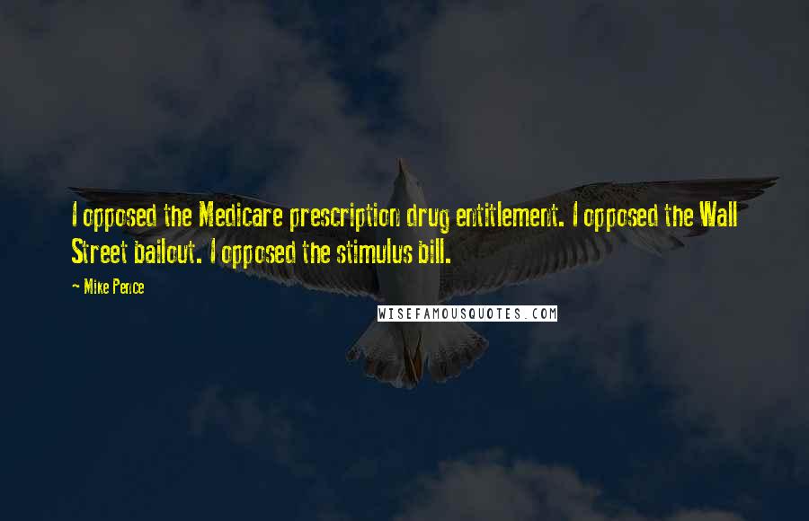Mike Pence Quotes: I opposed the Medicare prescription drug entitlement. I opposed the Wall Street bailout. I opposed the stimulus bill.