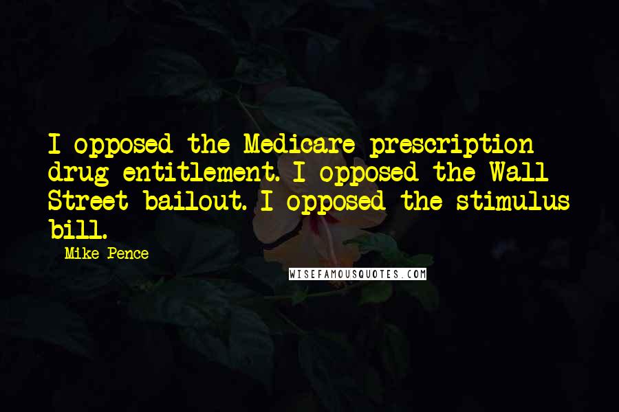 Mike Pence Quotes: I opposed the Medicare prescription drug entitlement. I opposed the Wall Street bailout. I opposed the stimulus bill.