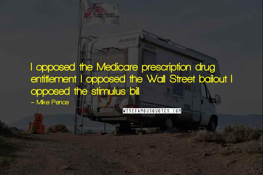 Mike Pence Quotes: I opposed the Medicare prescription drug entitlement. I opposed the Wall Street bailout. I opposed the stimulus bill.