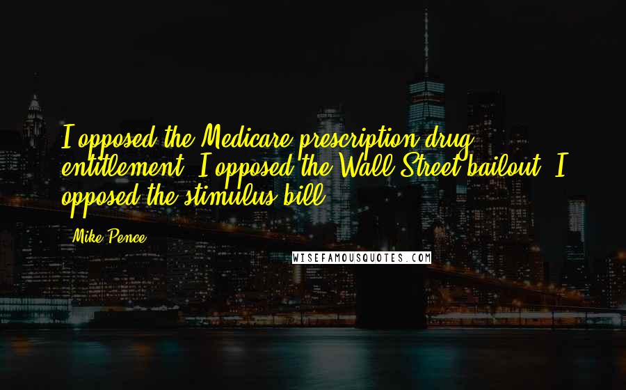 Mike Pence Quotes: I opposed the Medicare prescription drug entitlement. I opposed the Wall Street bailout. I opposed the stimulus bill.