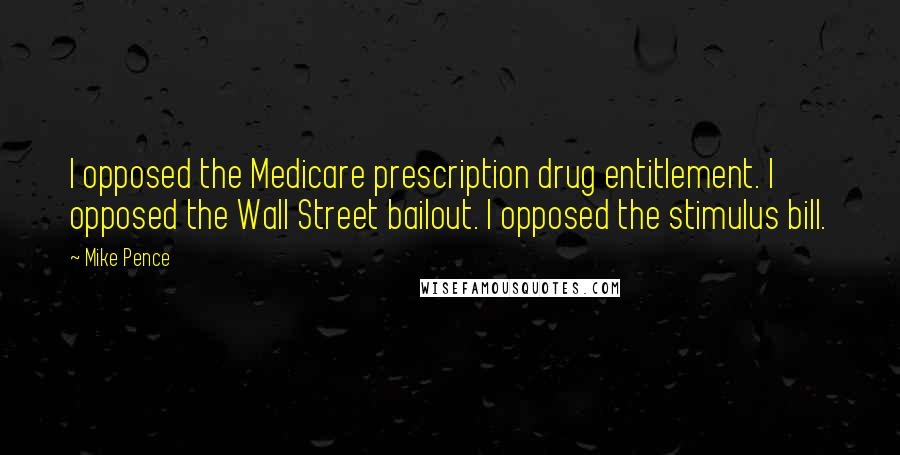Mike Pence Quotes: I opposed the Medicare prescription drug entitlement. I opposed the Wall Street bailout. I opposed the stimulus bill.