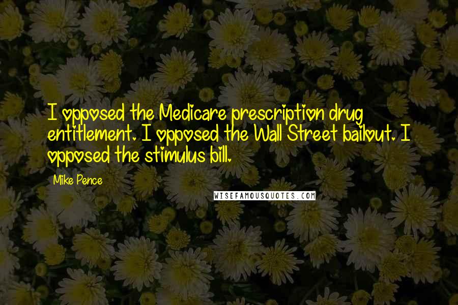 Mike Pence Quotes: I opposed the Medicare prescription drug entitlement. I opposed the Wall Street bailout. I opposed the stimulus bill.