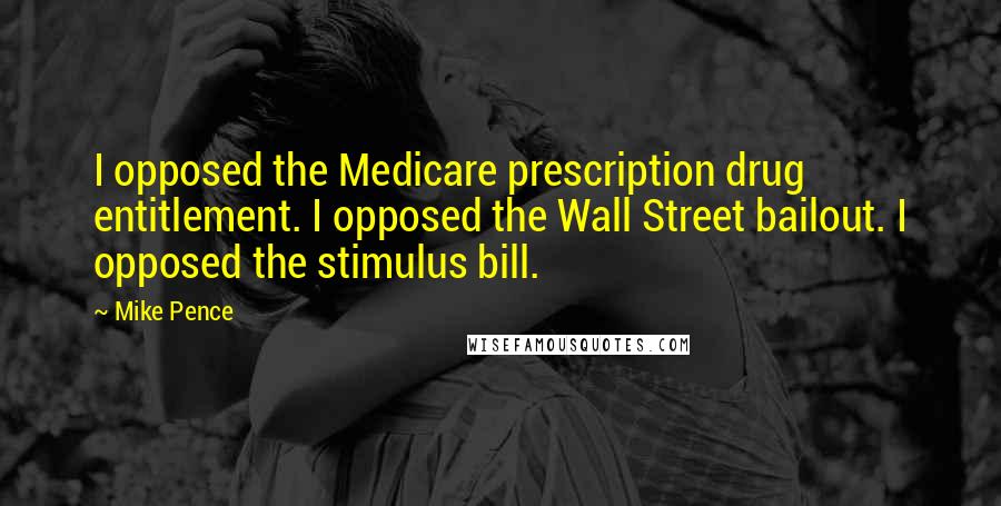 Mike Pence Quotes: I opposed the Medicare prescription drug entitlement. I opposed the Wall Street bailout. I opposed the stimulus bill.