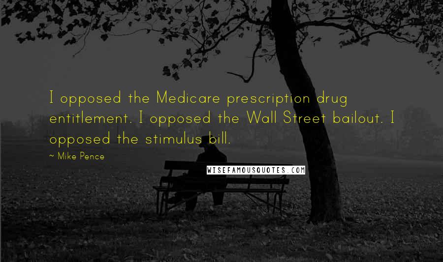 Mike Pence Quotes: I opposed the Medicare prescription drug entitlement. I opposed the Wall Street bailout. I opposed the stimulus bill.