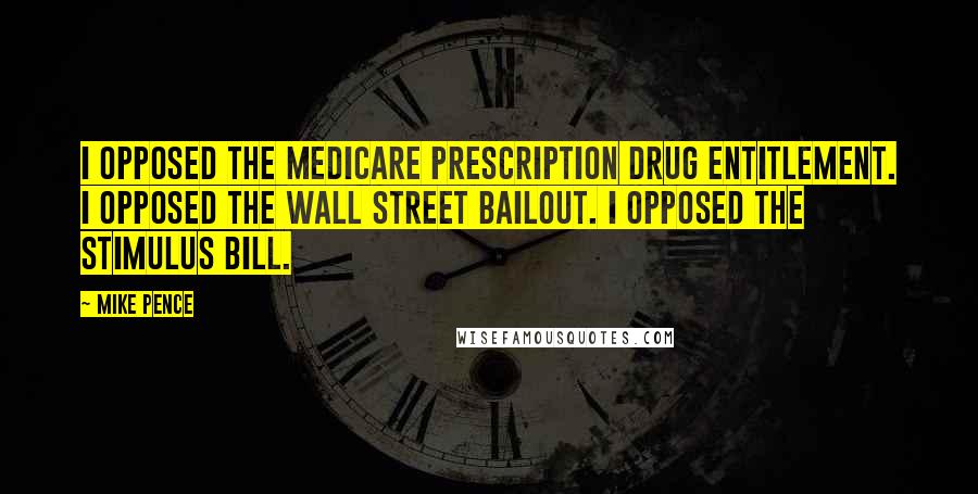 Mike Pence Quotes: I opposed the Medicare prescription drug entitlement. I opposed the Wall Street bailout. I opposed the stimulus bill.
