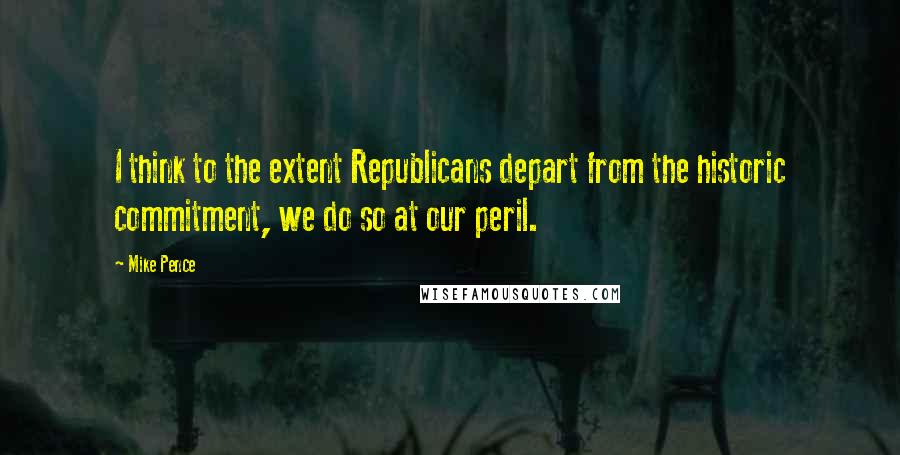 Mike Pence Quotes: I think to the extent Republicans depart from the historic commitment, we do so at our peril.