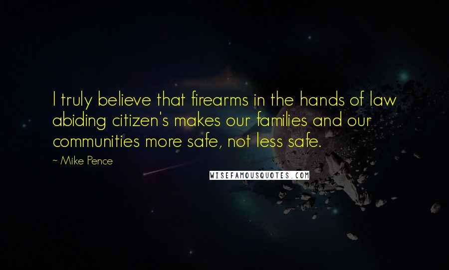 Mike Pence Quotes: I truly believe that firearms in the hands of law abiding citizen's makes our families and our communities more safe, not less safe.