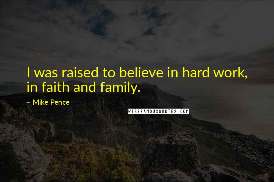 Mike Pence Quotes: I was raised to believe in hard work, in faith and family.