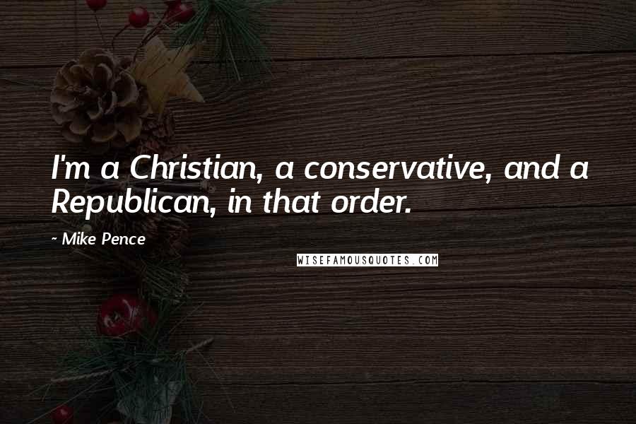 Mike Pence Quotes: I'm a Christian, a conservative, and a Republican, in that order.