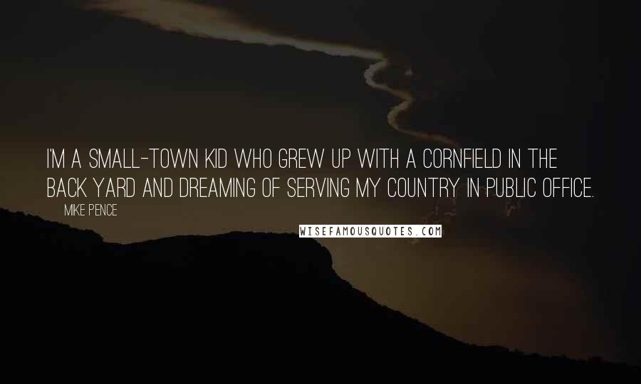 Mike Pence Quotes: I'm a small-town kid who grew up with a cornfield in the back yard and dreaming of serving my country in public office.