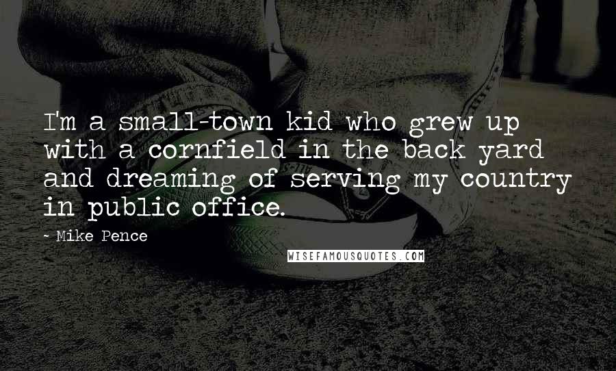 Mike Pence Quotes: I'm a small-town kid who grew up with a cornfield in the back yard and dreaming of serving my country in public office.